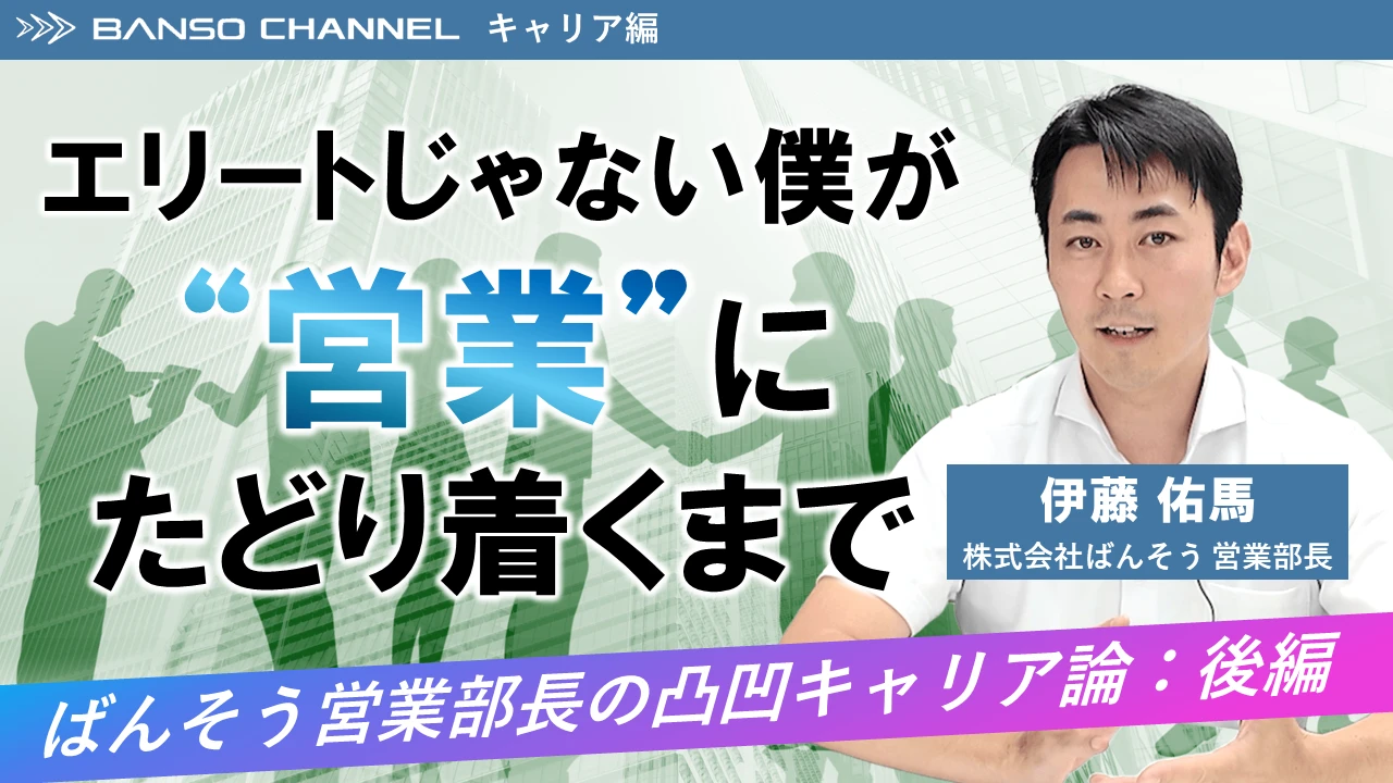 BANSO CHANNEL キャリア編【エリートじゃない僕が"営業"にたどり着くまで】ばんそう営業部長の凸凹キャリア論:後編　株式会社ばんそう 営業 伊藤 佑馬